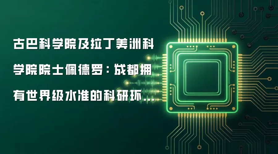 古巴科学院及拉丁美洲科学院院士佩德罗：“成都拥有世界级水准的科研环境与创新氛围”