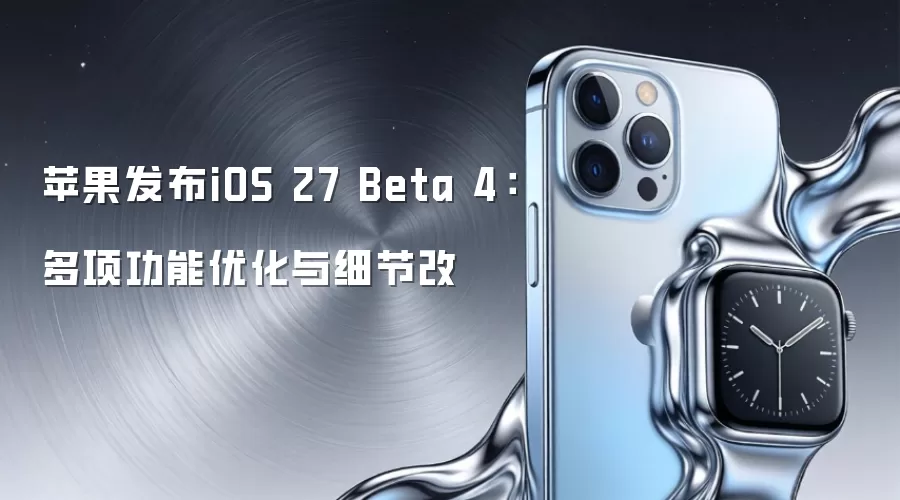 苹果发布iOS 27 Beta 4：多项功能优化与细节改