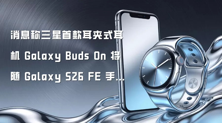 消息称三星首款耳夹式耳机 Galaxy Buds On 将随 Galaxy S26 FE 手机于 2026Q4 发布