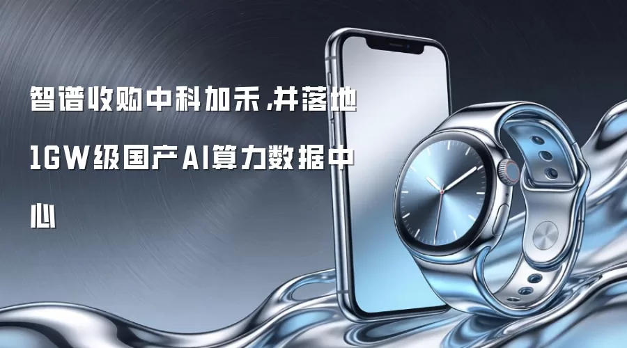 智谱收购中科加禾，并落地1GW级国产AI算力数据中心