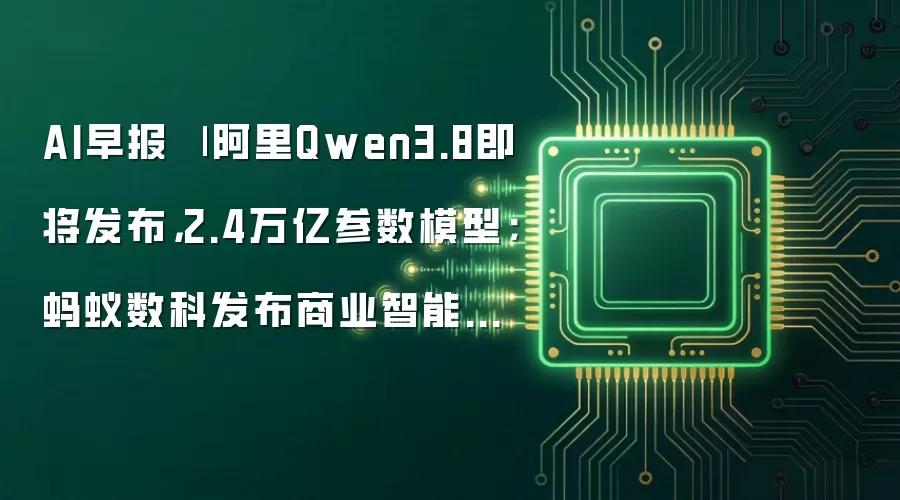 AI早报 | 阿里Qwen3.8即将发布,2.4万亿参数模型;蚂蚁数科发布商业智能体超级工厂平台Agentar 2.0