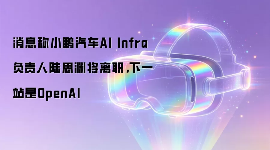 消息称小鹏汽车AI Infra负责人陆思渊将离职,下一站是OpenAI