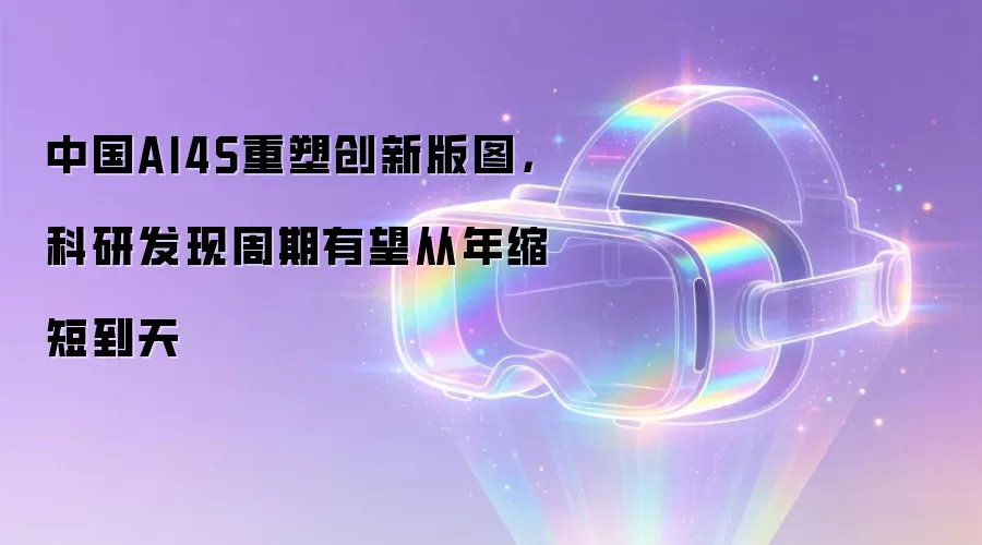 中国AI4S重塑创新版图，科研发现周期有望从年缩短到天
