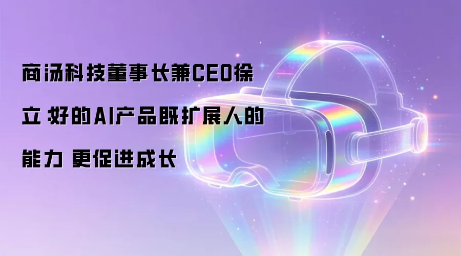 商汤科技董事长兼CEO徐立:好的AI产品既扩展人的能力 更促进成长