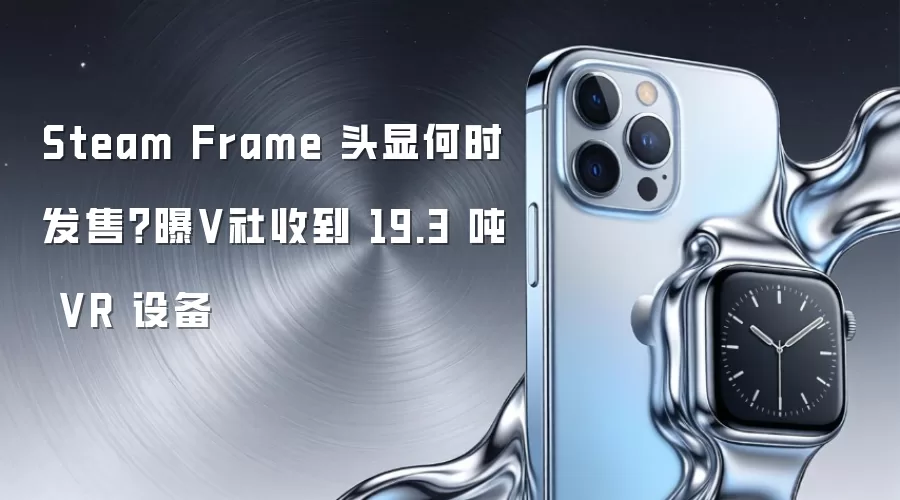 Steam Frame 头显何时发售？曝V社收到 19.3 吨 VR 设备