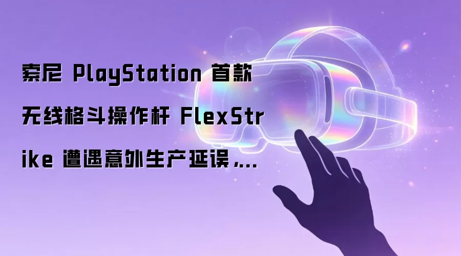 索尼 PlayStation 首款无线格斗操作杆 FlexStrike 遭遇意外生产延误,发售推迟