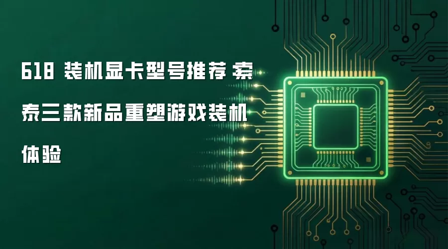 618 装机显卡型号推荐：索泰三款新品重塑游戏装机体验