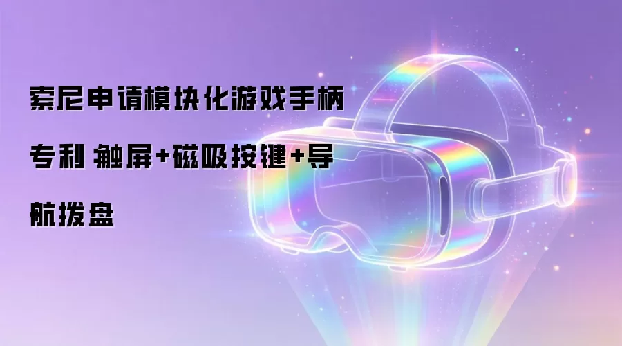 索尼申请模块化游戏手柄专利：触屏+磁吸按键+导航拨盘