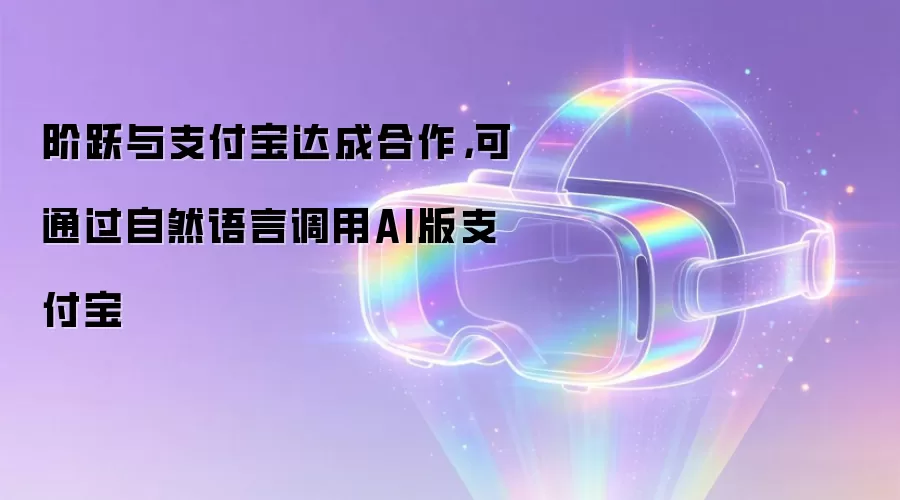 阶跃与支付宝达成合作，可通过自然语言调用AI版支付宝