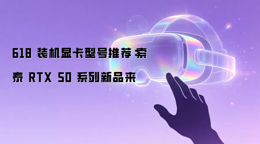 618 装机显卡型号推荐：索泰 RTX 50 系列新品来