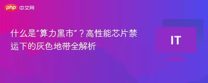 什么是“算力黑市”?高性能芯片禁运下的灰色地带全解析