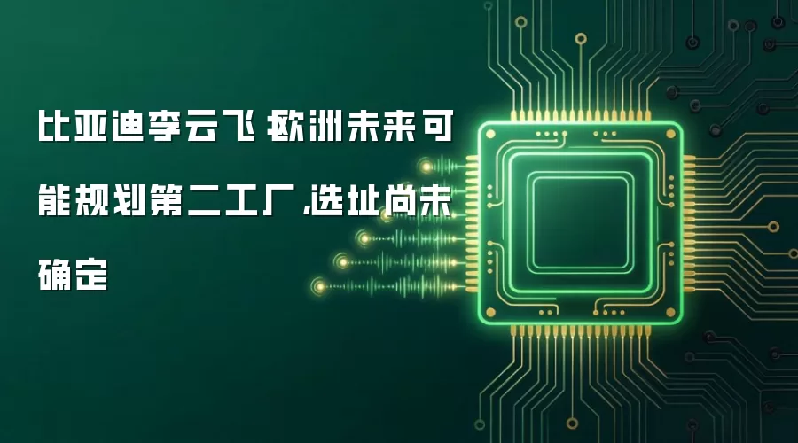 比亚迪李云飞:欧洲未来可能规划第二工厂,选址尚未确定