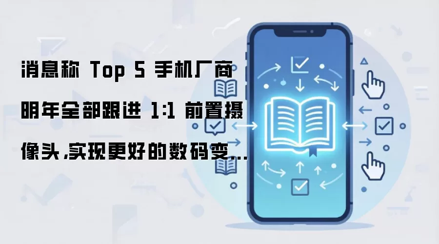 消息称 Top 5 手机厂商明年全部跟进 1:1 前置摄像头,实现更好的数码变焦效果