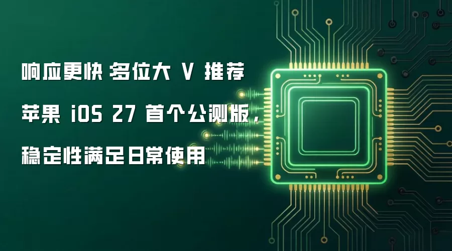 响应更快:多位大 V 推荐苹果 iOS 27 首个公测版,稳定性满足日常使用