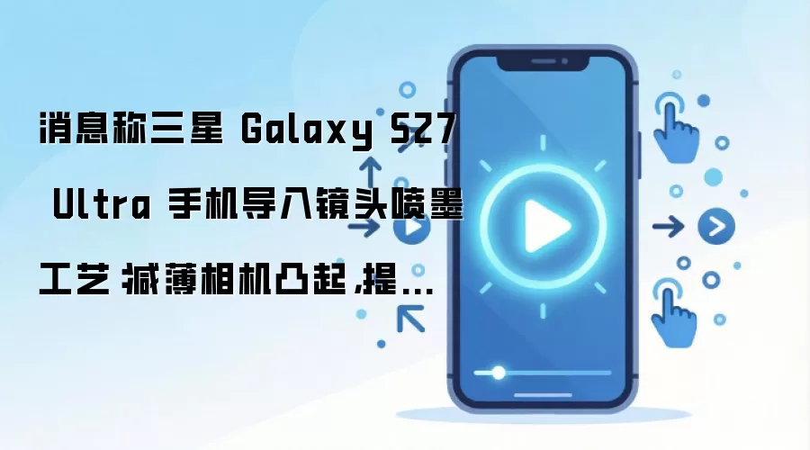 消息称三星 Galaxy S27 Ultra 手机导入镜头喷墨工艺：减薄相机凸起，提高成像质量