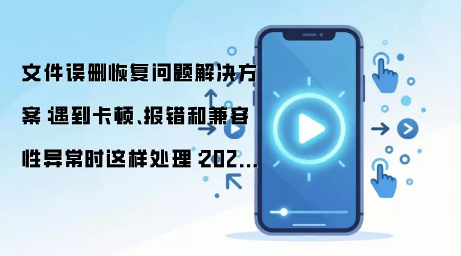 文件误删恢复问题解决方案:遇到卡顿、报错和兼容性异常时这样处理:2026年5月还有哪些新变化值得关注