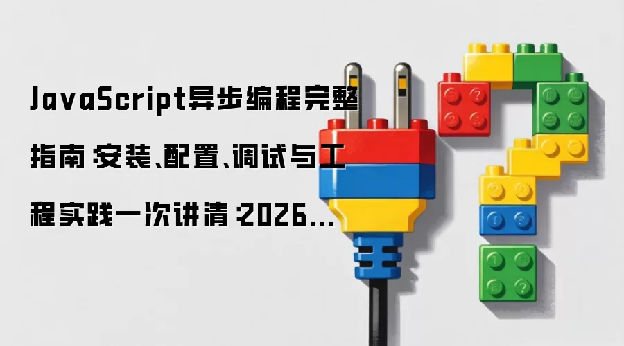 JavaScript异步编程完整指南：安装、配置、调试与工程实践一次讲清：2026年5月还有哪些新变化值得关注