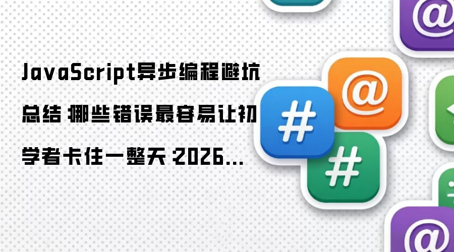 JavaScript异步编程避坑总结:哪些错误最容易让初学者卡住一整天:2026年5月还有哪些新变化值得关注