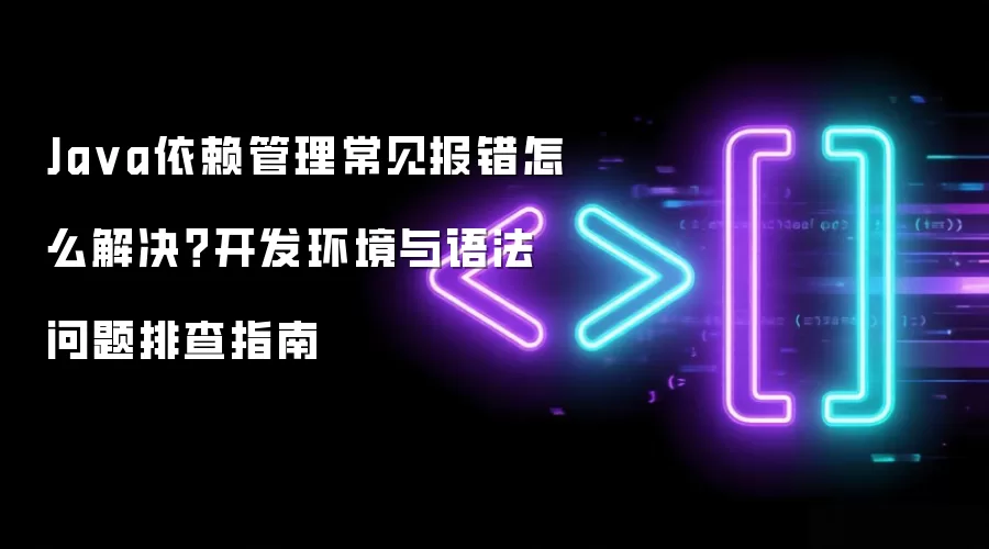 Java依赖管理常见报错怎么解决?开发环境与语法问题排查指南