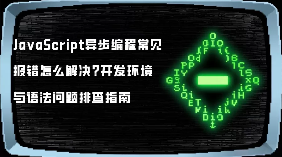 JavaScript异步编程常见报错怎么解决?开发环境与语法问题排查指南