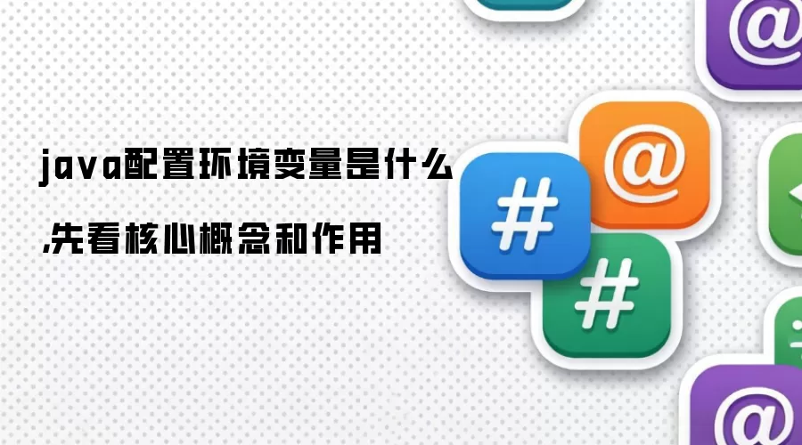 java配置环境变量是什么，先看核心概念和作用