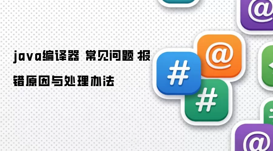 java编译器 常见问题：报错原因与处理办法