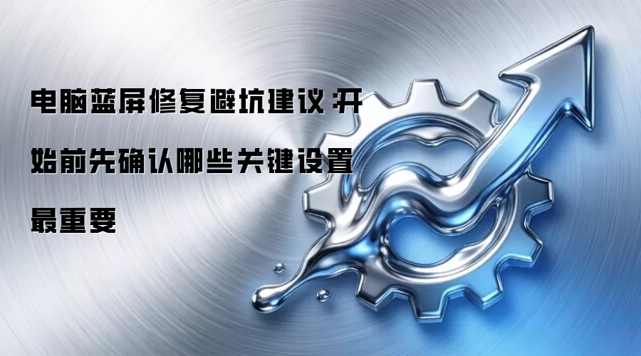 电脑蓝屏修复避坑建议：开始前先确认哪些关键设置最重要