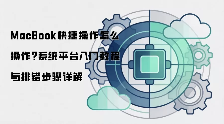 MacBook快捷操作怎么操作？系统平台入门教程与排错步骤详解