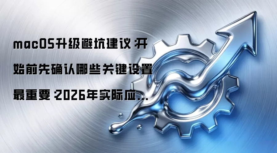 macOS升级避坑建议：开始前先确认哪些关键设置最重要：2026年实际应用场景怎么落地