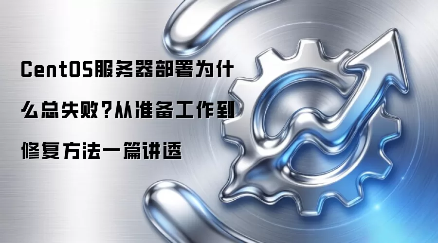 CentOS服务器部署为什么总失败？从准备工作到修复方法一篇讲透
