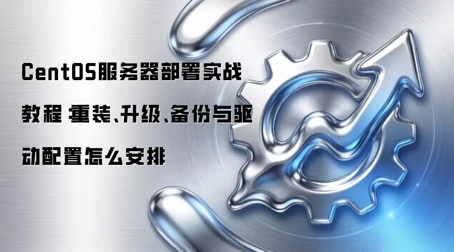 CentOS服务器部署实战教程：重装、升级、备份与驱动配置怎么安排