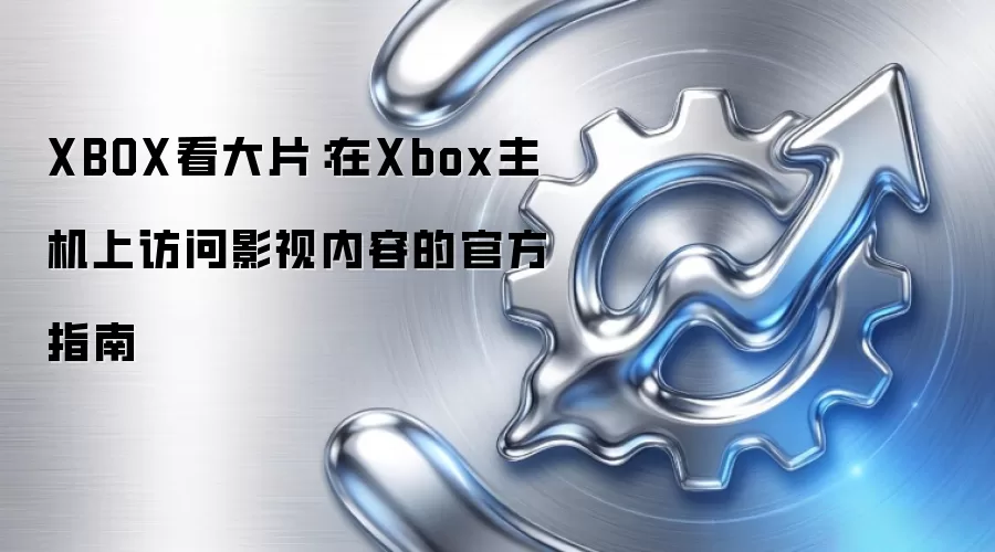 XBOX看大片：在Xbox主机上访问影视内容的官方指南