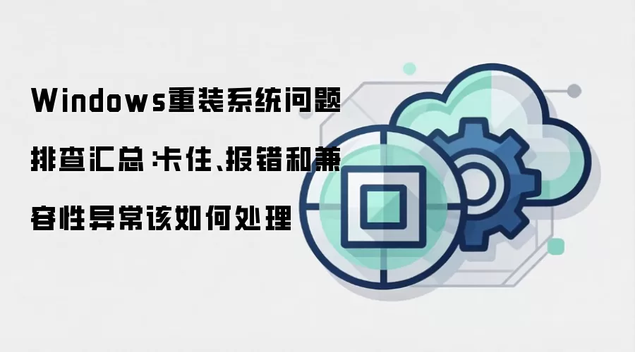 Windows重装系统问题排查汇总：卡住、报错和兼容性异常该如何处理