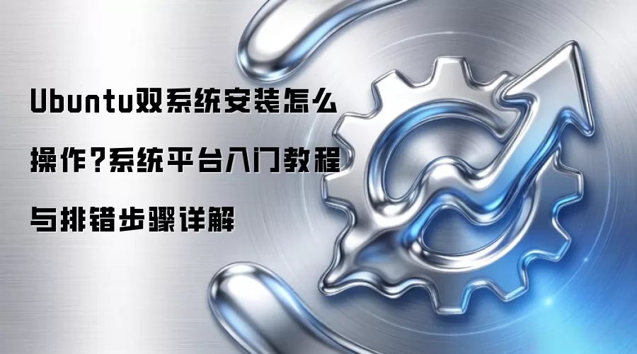 Ubuntu双系统安装怎么操作？系统平台入门教程与排错步骤详解