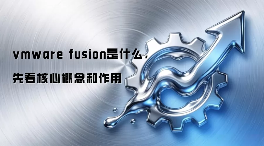 vmware fusion是什么，先看核心概念和作用