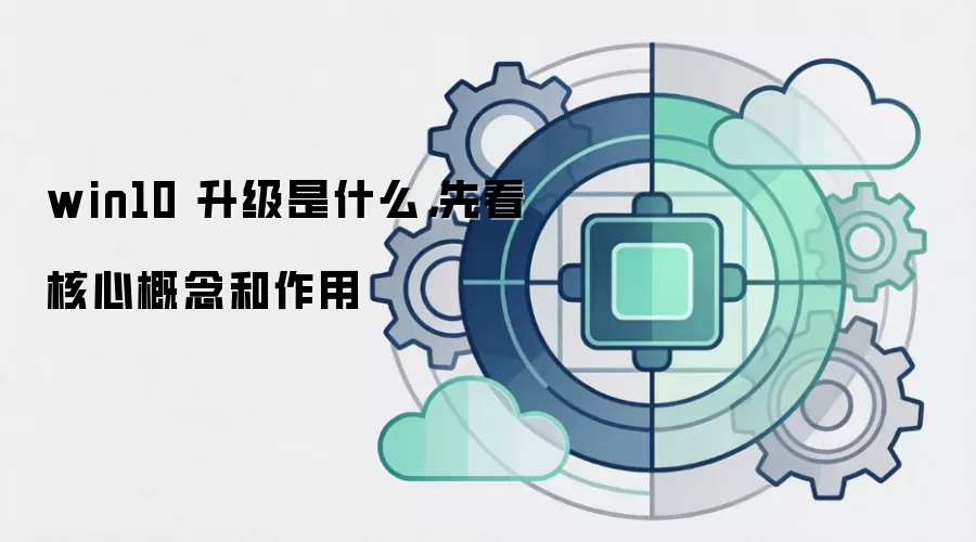 win10 升级是什么,先看核心概念和作用