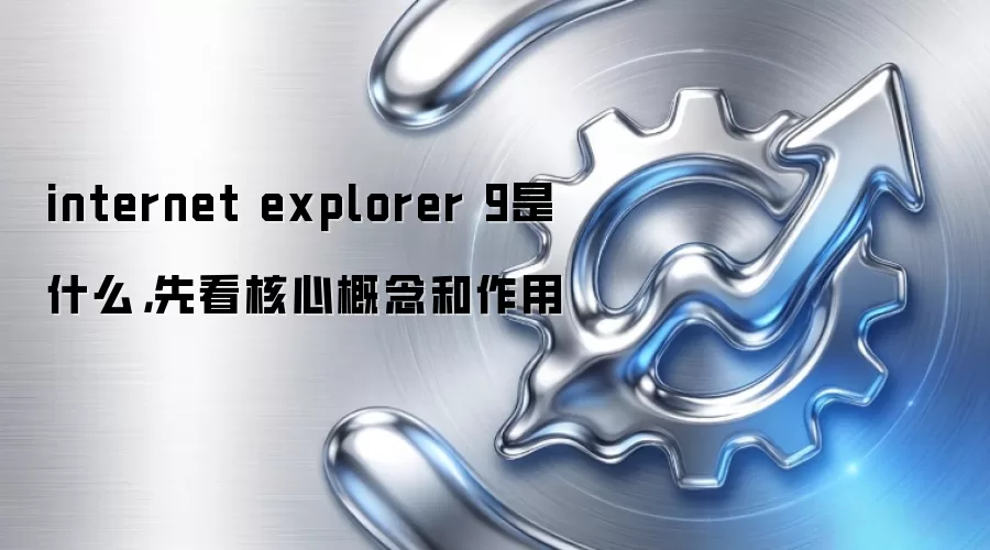 internet explorer 9是什么，先看核心概念和作用