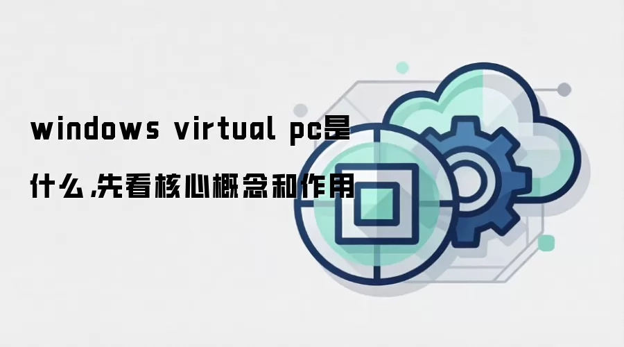 windows virtual pc是什么，先看核心概念和作用