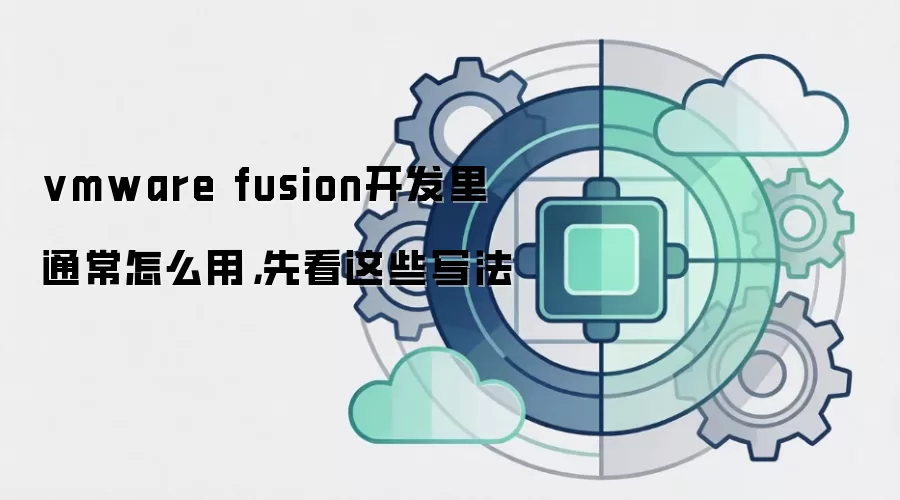 vmware fusion开发里通常怎么用，先看这些写法