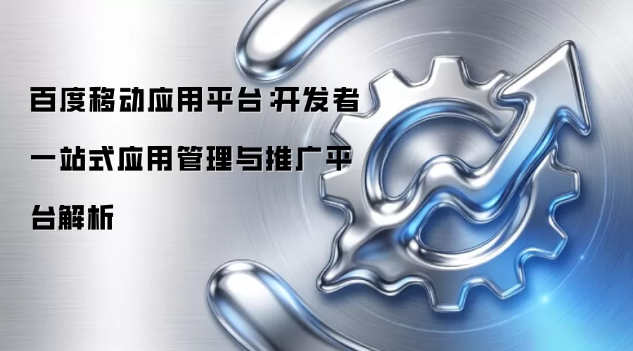 百度移动应用平台:开发者一站式应用管理与推广平台解析