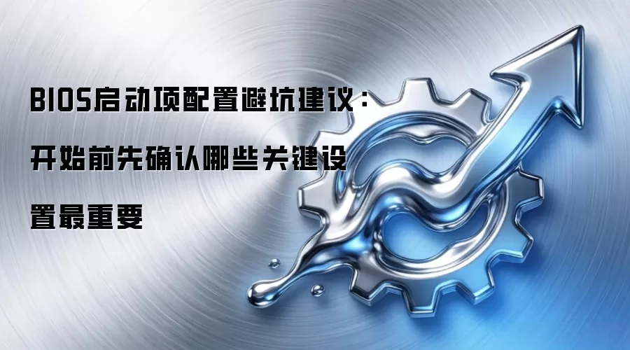 BIOS启动项配置避坑建议：开始前先确认哪些关键设置最重要
