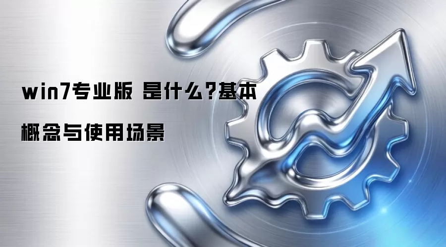 win7专业版 是什么？基本概念与使用场景