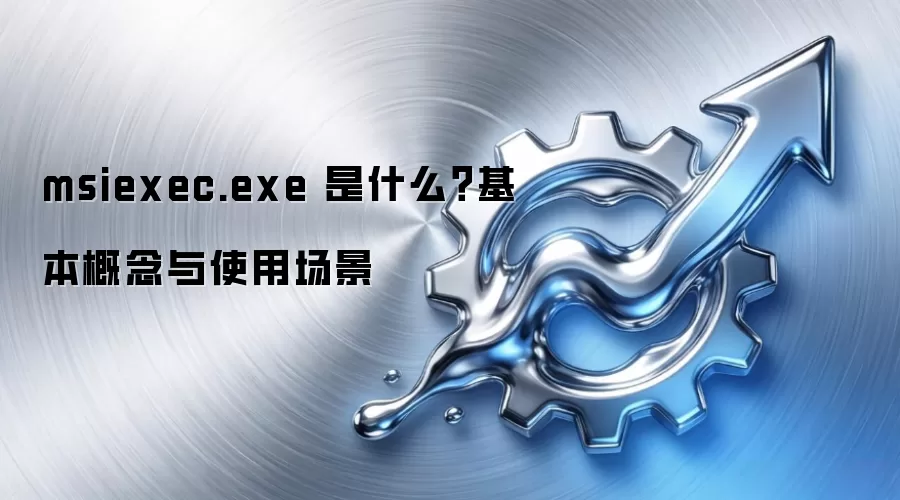 msiexec.exe 是什么?基本概念与使用场景