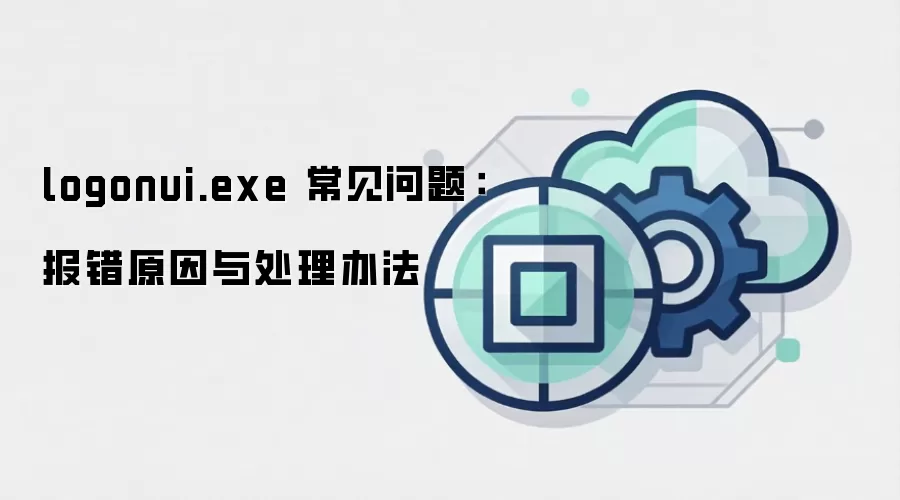 logonui.exe 常见问题：报错原因与处理办法