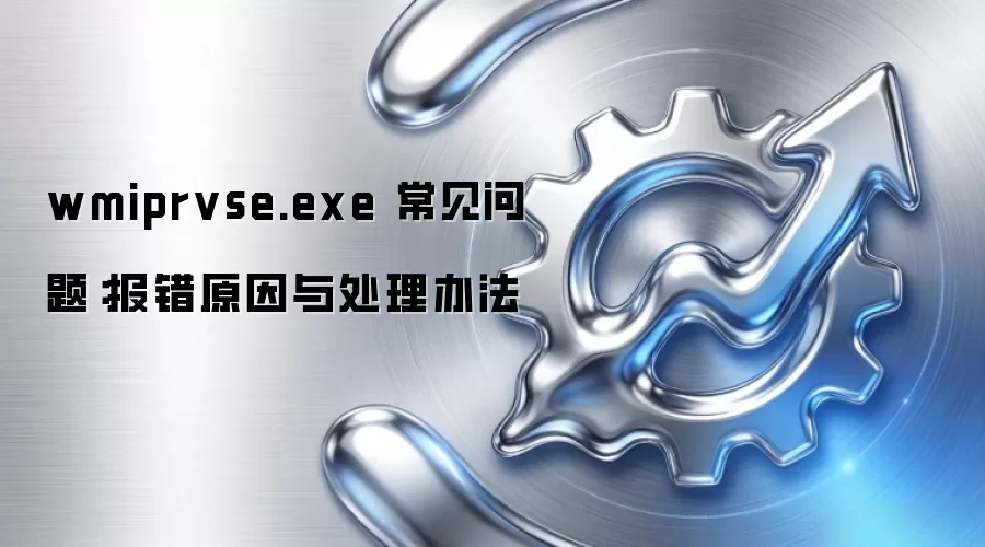 wmiprvse.exe 常见问题：报错原因与处理办法