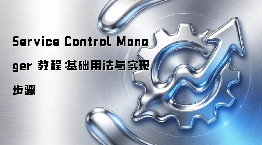 Service Control Manager 教程:基础用法与实现步骤