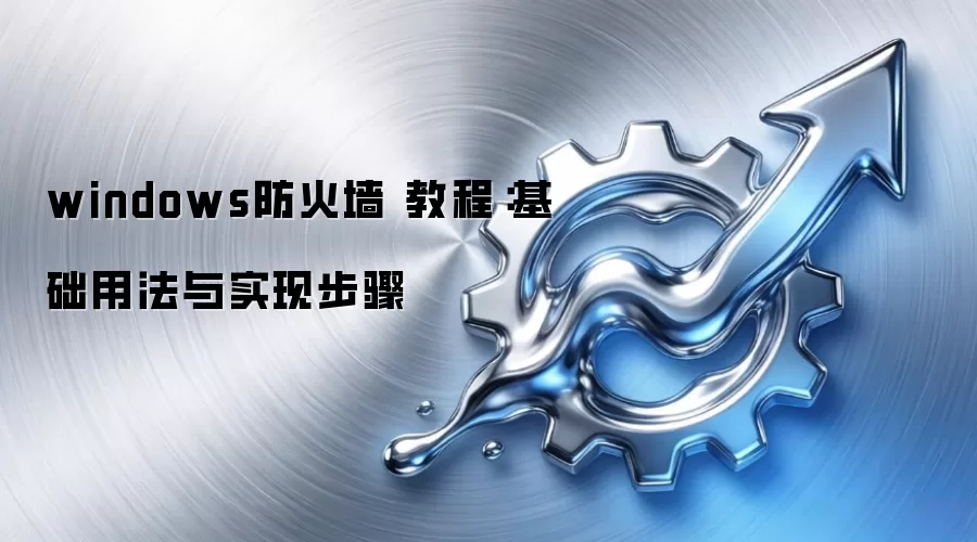 windows防火墙 教程:基础用法与实现步骤