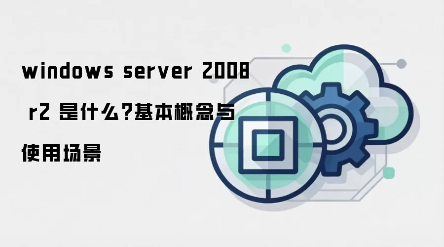 windows server 2008 r2 是什么？基本概念与使用场景