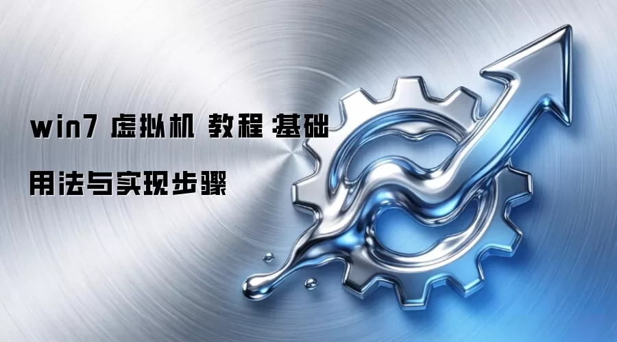 win7 虚拟机 教程:基础用法与实现步骤