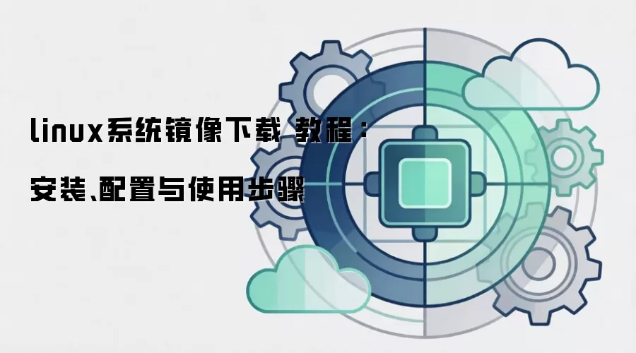 linux系统镜像下载 教程:安装、配置与使用步骤